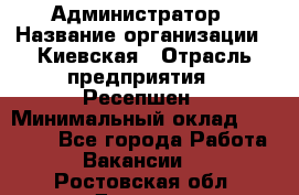 Администратор › Название организации ­ Киевская › Отрасль предприятия ­ Ресепшен › Минимальный оклад ­ 25 000 - Все города Работа » Вакансии   . Ростовская обл.,Донецк г.